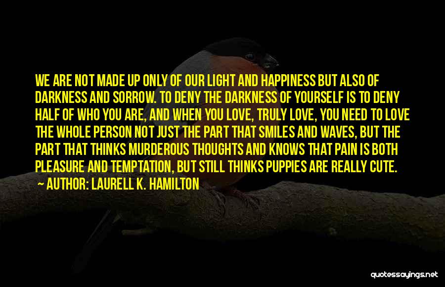 Laurell K. Hamilton Quotes: We Are Not Made Up Only Of Our Light And Happiness But Also Of Darkness And Sorrow. To Deny The