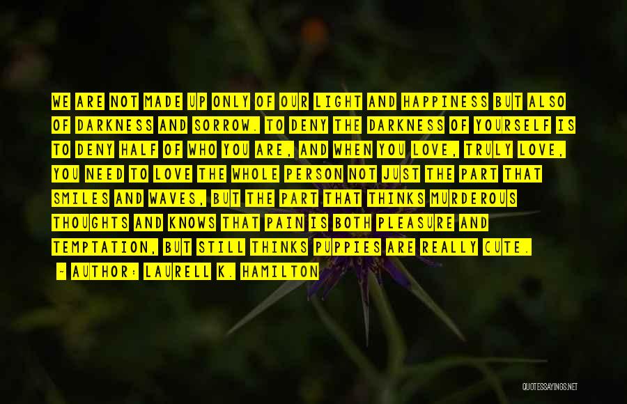 Laurell K. Hamilton Quotes: We Are Not Made Up Only Of Our Light And Happiness But Also Of Darkness And Sorrow. To Deny The