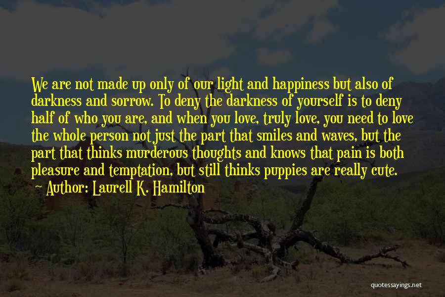 Laurell K. Hamilton Quotes: We Are Not Made Up Only Of Our Light And Happiness But Also Of Darkness And Sorrow. To Deny The