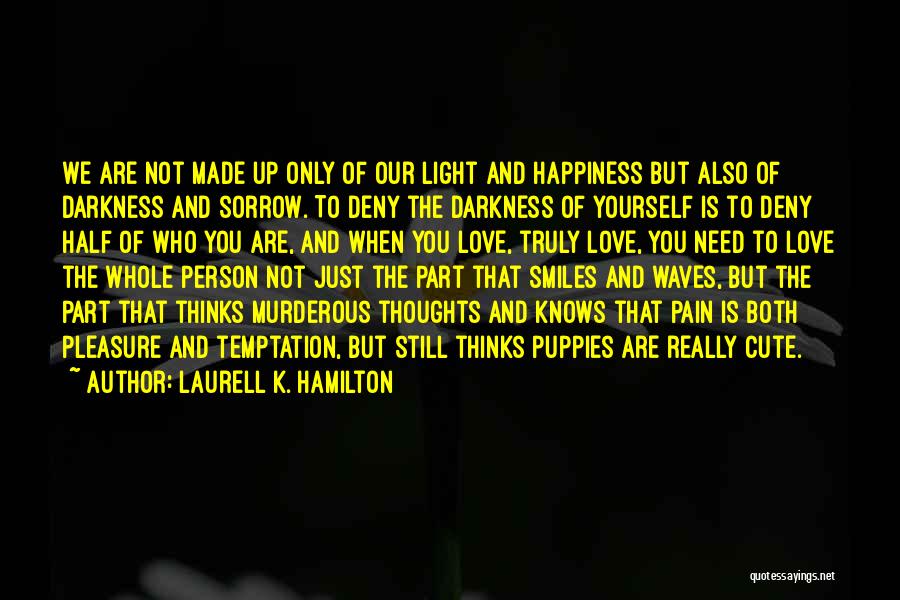 Laurell K. Hamilton Quotes: We Are Not Made Up Only Of Our Light And Happiness But Also Of Darkness And Sorrow. To Deny The