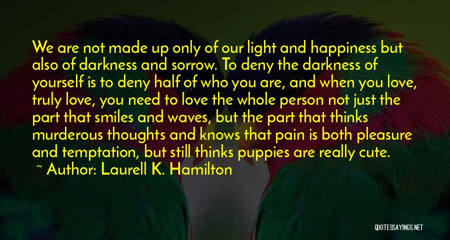 Laurell K. Hamilton Quotes: We Are Not Made Up Only Of Our Light And Happiness But Also Of Darkness And Sorrow. To Deny The