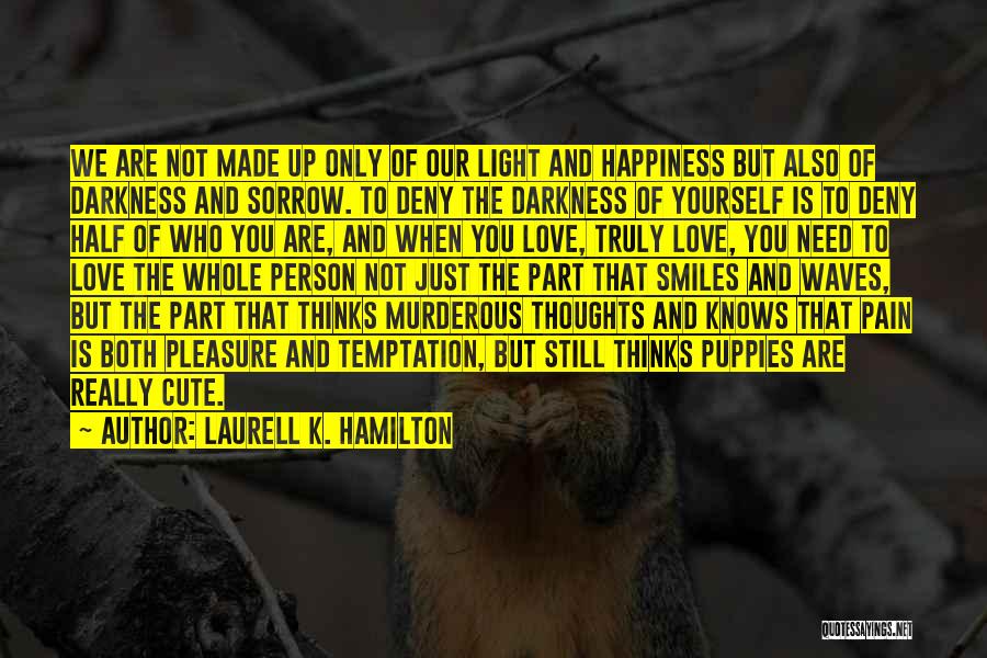 Laurell K. Hamilton Quotes: We Are Not Made Up Only Of Our Light And Happiness But Also Of Darkness And Sorrow. To Deny The