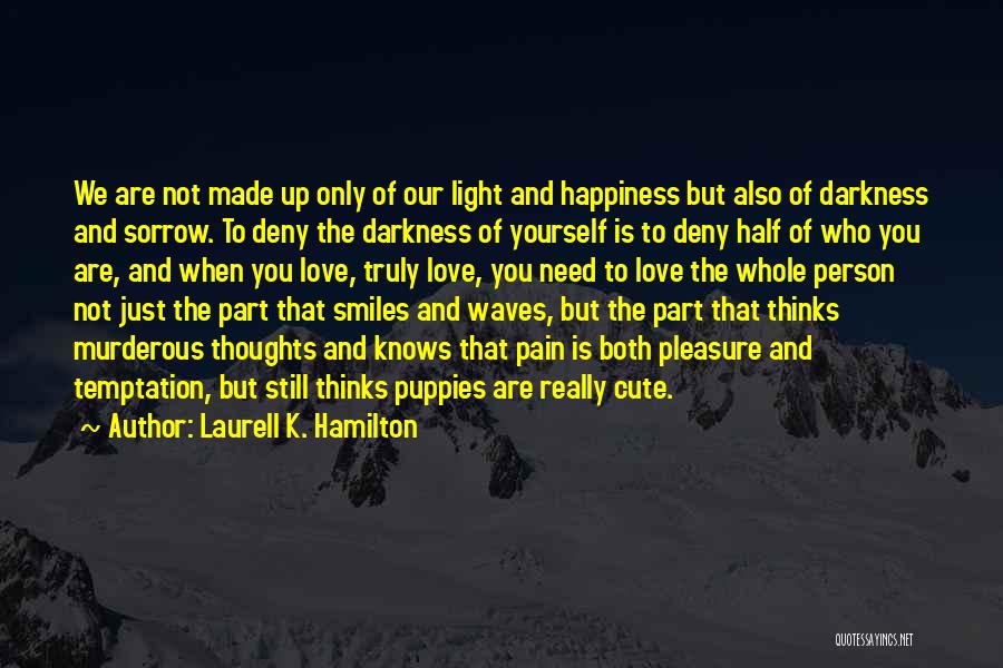 Laurell K. Hamilton Quotes: We Are Not Made Up Only Of Our Light And Happiness But Also Of Darkness And Sorrow. To Deny The