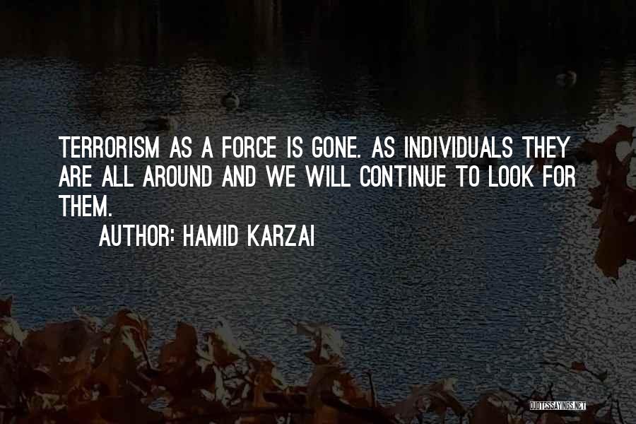 Hamid Karzai Quotes: Terrorism As A Force Is Gone. As Individuals They Are All Around And We Will Continue To Look For Them.