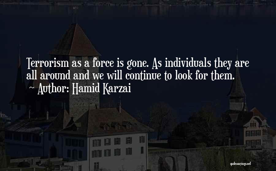 Hamid Karzai Quotes: Terrorism As A Force Is Gone. As Individuals They Are All Around And We Will Continue To Look For Them.