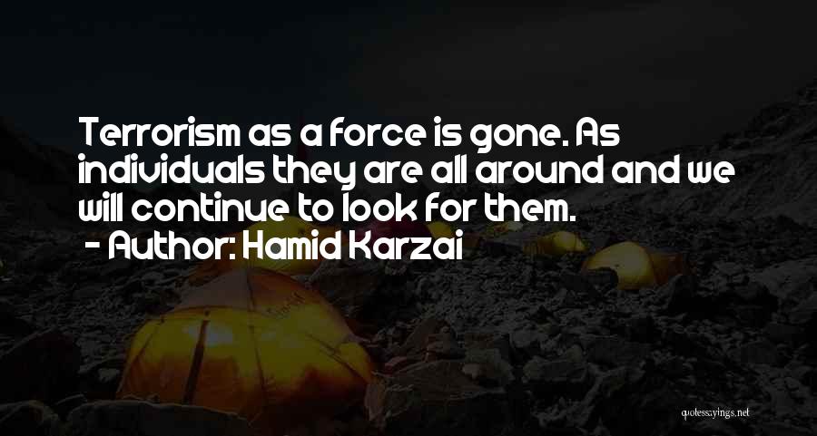 Hamid Karzai Quotes: Terrorism As A Force Is Gone. As Individuals They Are All Around And We Will Continue To Look For Them.
