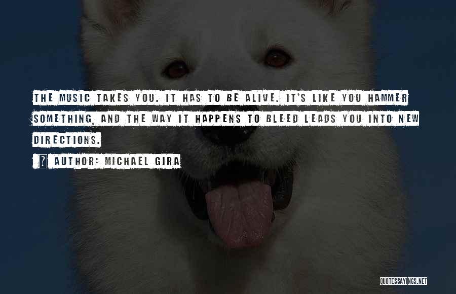 Michael Gira Quotes: The Music Takes You. It Has To Be Alive. It's Like You Hammer Something, And The Way It Happens To