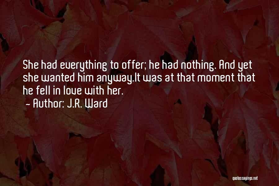 J.R. Ward Quotes: She Had Everything To Offer; He Had Nothing. And Yet She Wanted Him Anyway.it Was At That Moment That He