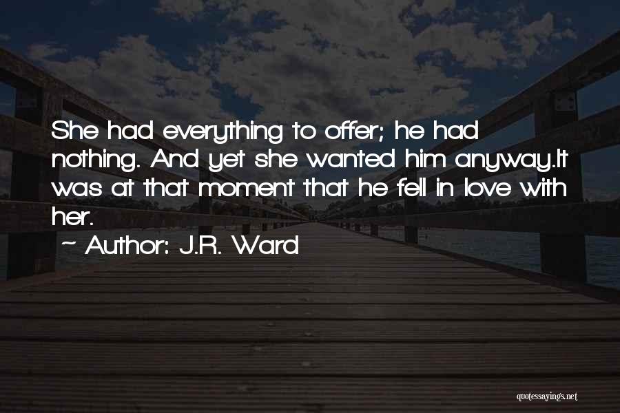 J.R. Ward Quotes: She Had Everything To Offer; He Had Nothing. And Yet She Wanted Him Anyway.it Was At That Moment That He