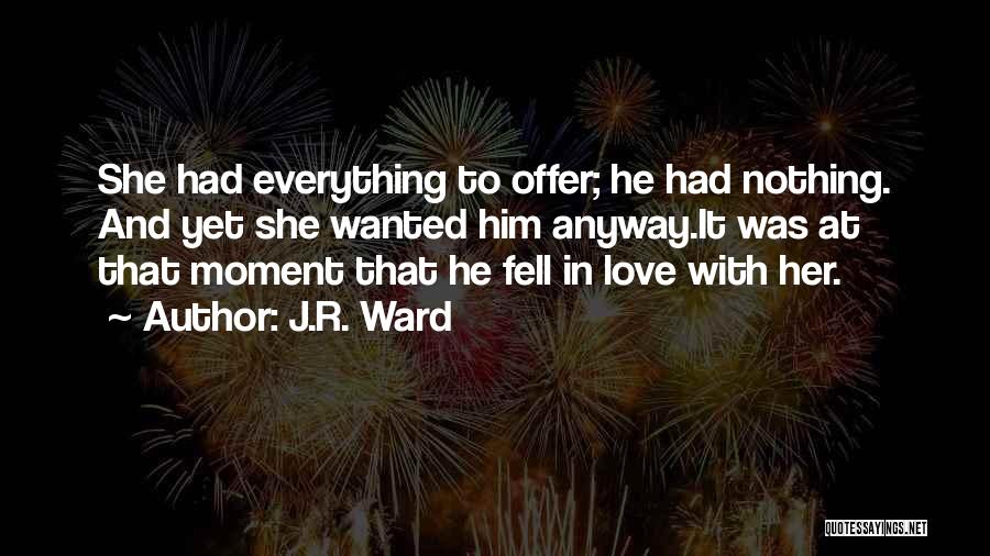 J.R. Ward Quotes: She Had Everything To Offer; He Had Nothing. And Yet She Wanted Him Anyway.it Was At That Moment That He