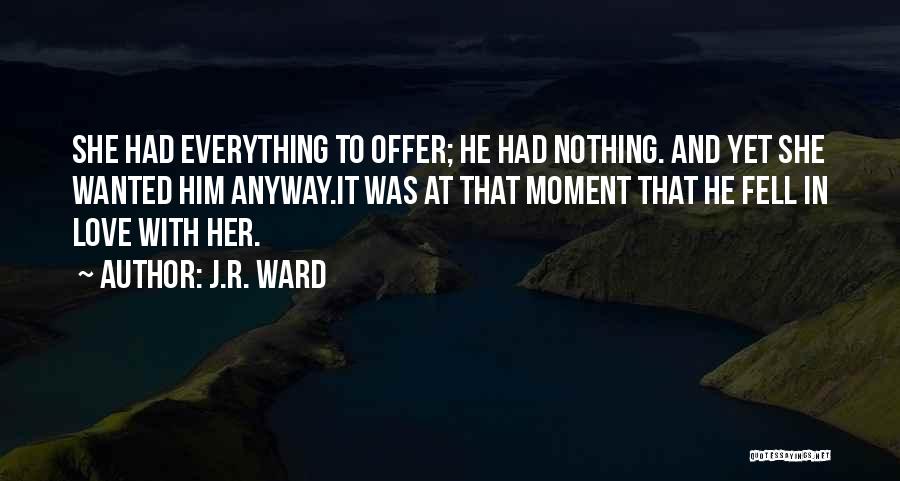 J.R. Ward Quotes: She Had Everything To Offer; He Had Nothing. And Yet She Wanted Him Anyway.it Was At That Moment That He