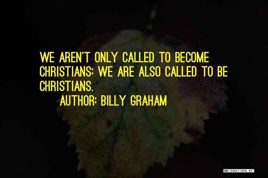 Billy Graham Quotes: We Aren't Only Called To Become Christians; We Are Also Called To Be Christians.