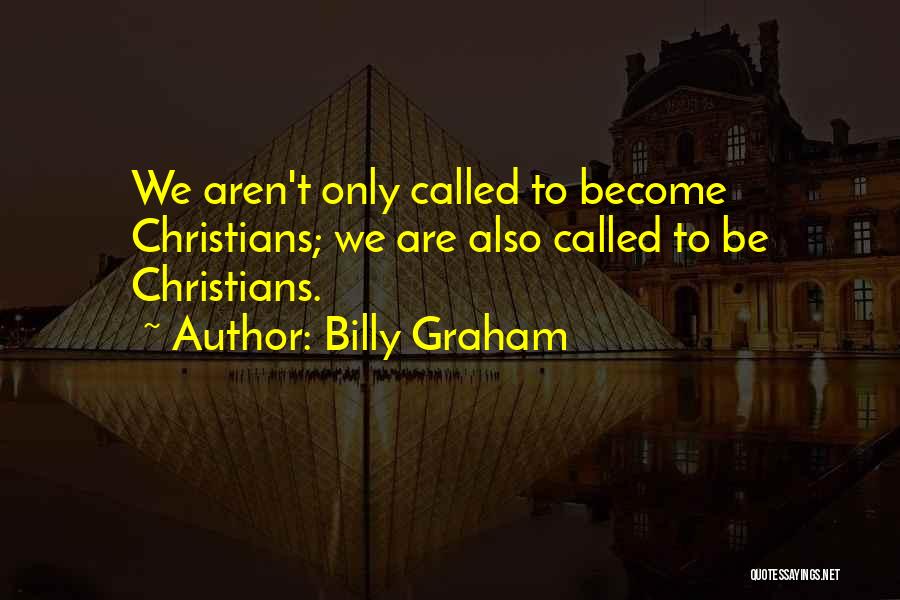Billy Graham Quotes: We Aren't Only Called To Become Christians; We Are Also Called To Be Christians.