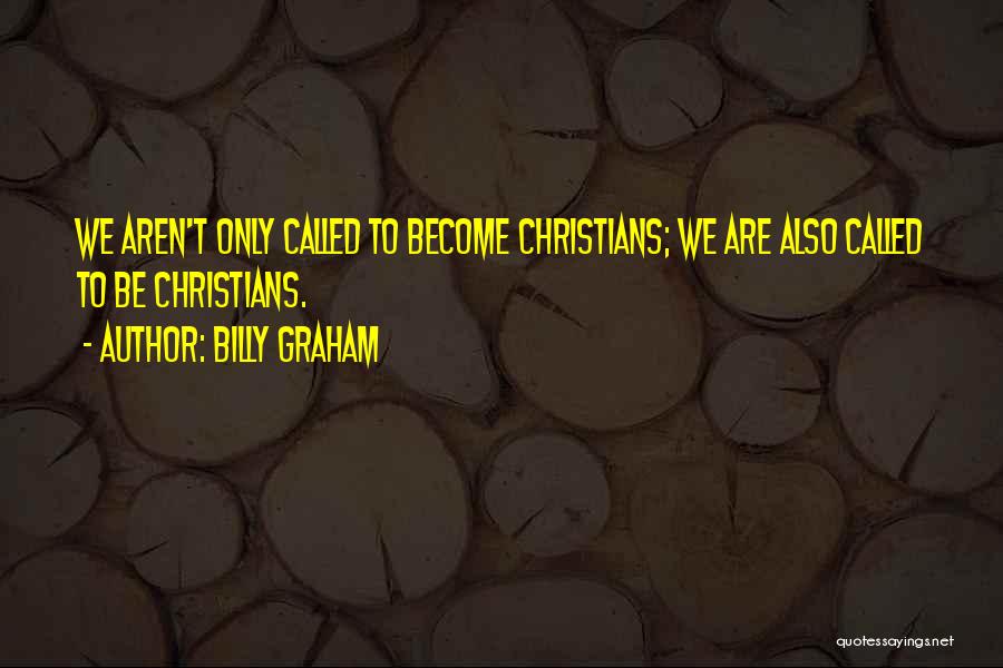 Billy Graham Quotes: We Aren't Only Called To Become Christians; We Are Also Called To Be Christians.