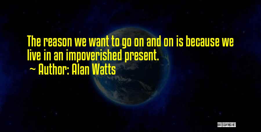 Alan Watts Quotes: The Reason We Want To Go On And On Is Because We Live In An Impoverished Present.