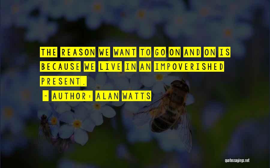 Alan Watts Quotes: The Reason We Want To Go On And On Is Because We Live In An Impoverished Present.