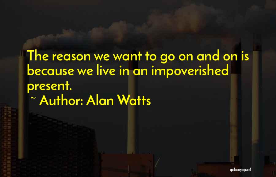 Alan Watts Quotes: The Reason We Want To Go On And On Is Because We Live In An Impoverished Present.