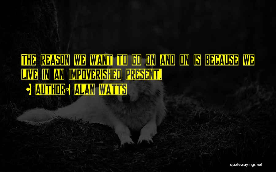 Alan Watts Quotes: The Reason We Want To Go On And On Is Because We Live In An Impoverished Present.