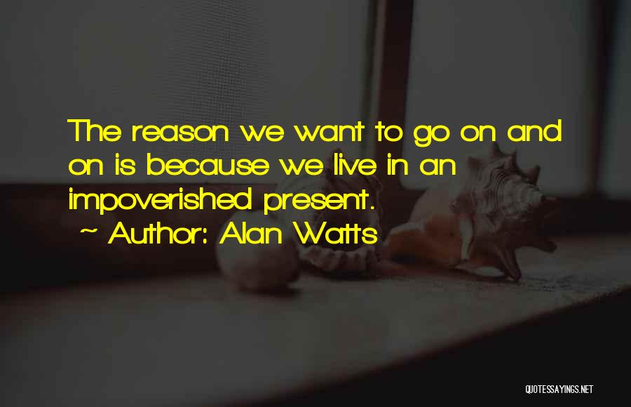 Alan Watts Quotes: The Reason We Want To Go On And On Is Because We Live In An Impoverished Present.