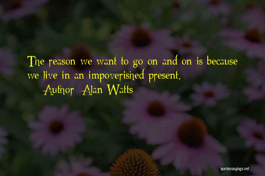 Alan Watts Quotes: The Reason We Want To Go On And On Is Because We Live In An Impoverished Present.