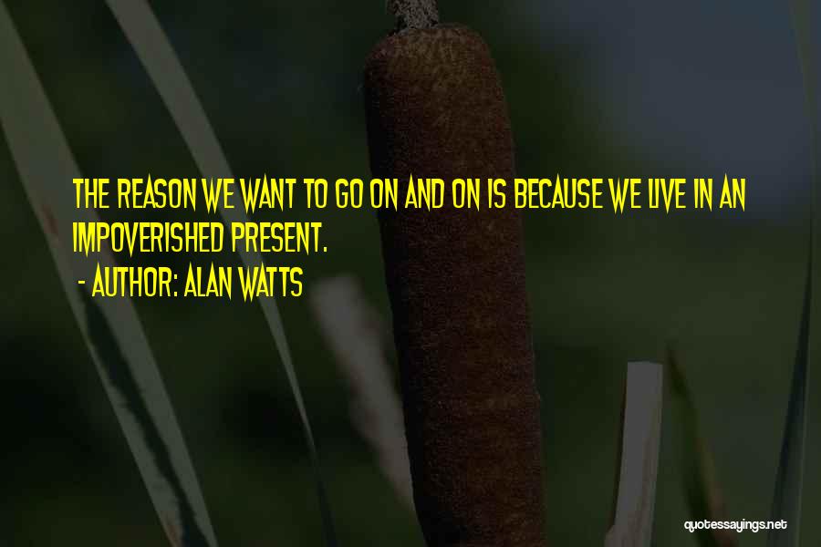 Alan Watts Quotes: The Reason We Want To Go On And On Is Because We Live In An Impoverished Present.