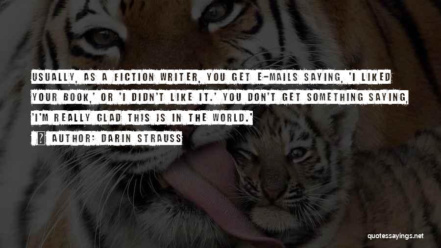 Darin Strauss Quotes: Usually, As A Fiction Writer, You Get E-mails Saying, 'i Liked Your Book,' Or 'i Didn't Like It.' You Don't