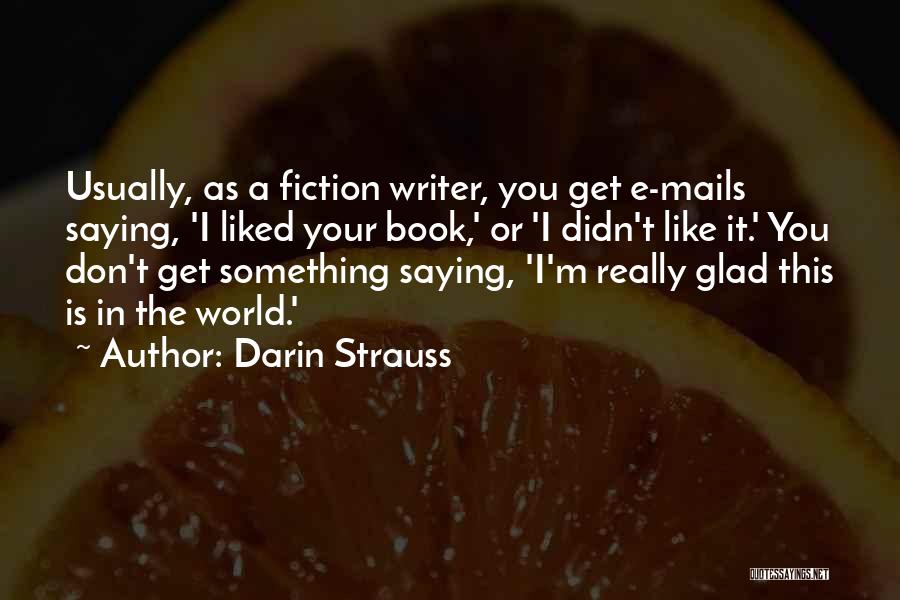 Darin Strauss Quotes: Usually, As A Fiction Writer, You Get E-mails Saying, 'i Liked Your Book,' Or 'i Didn't Like It.' You Don't