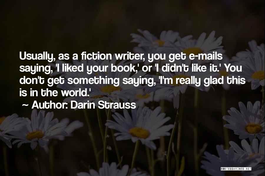 Darin Strauss Quotes: Usually, As A Fiction Writer, You Get E-mails Saying, 'i Liked Your Book,' Or 'i Didn't Like It.' You Don't