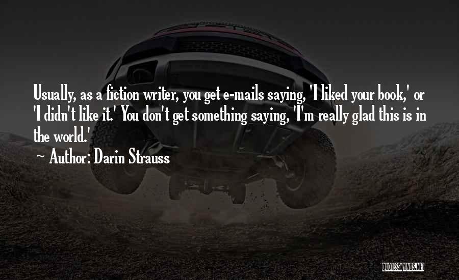 Darin Strauss Quotes: Usually, As A Fiction Writer, You Get E-mails Saying, 'i Liked Your Book,' Or 'i Didn't Like It.' You Don't