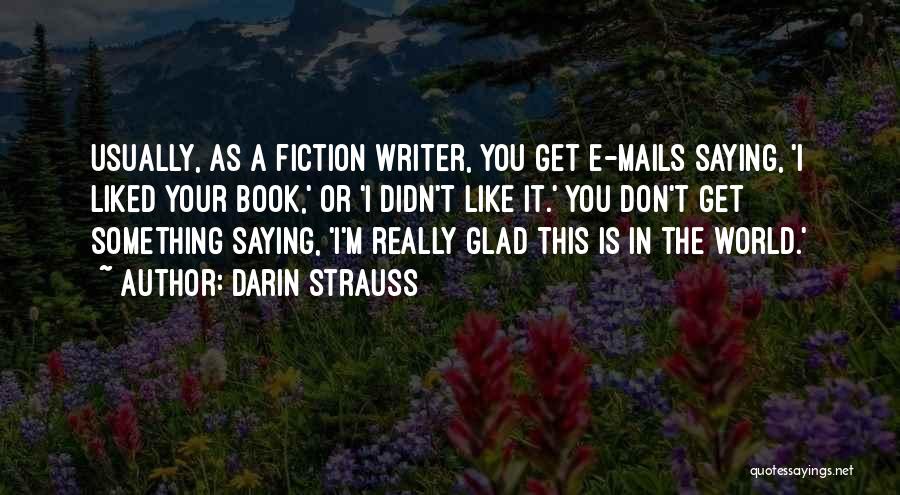 Darin Strauss Quotes: Usually, As A Fiction Writer, You Get E-mails Saying, 'i Liked Your Book,' Or 'i Didn't Like It.' You Don't
