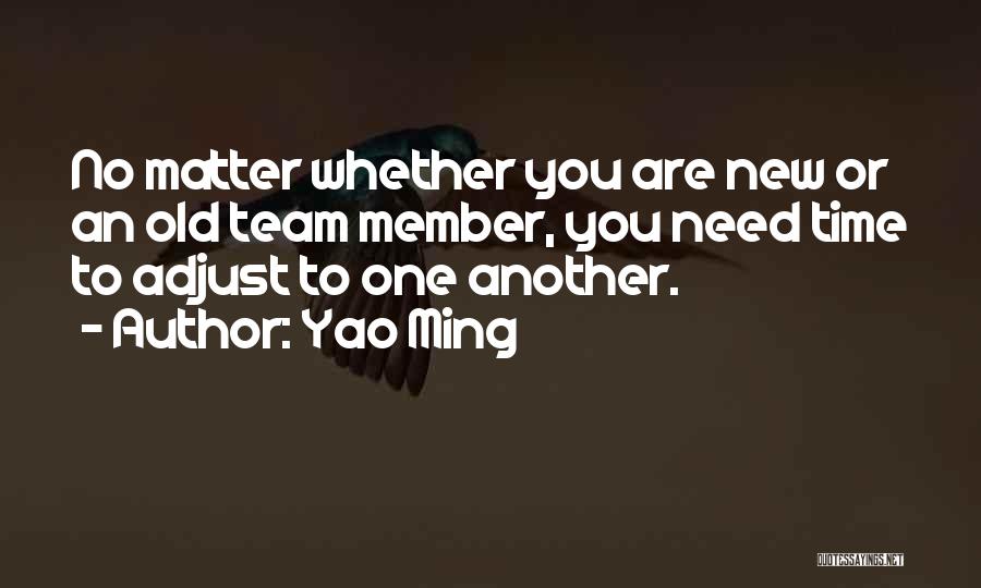 Yao Ming Quotes: No Matter Whether You Are New Or An Old Team Member, You Need Time To Adjust To One Another.