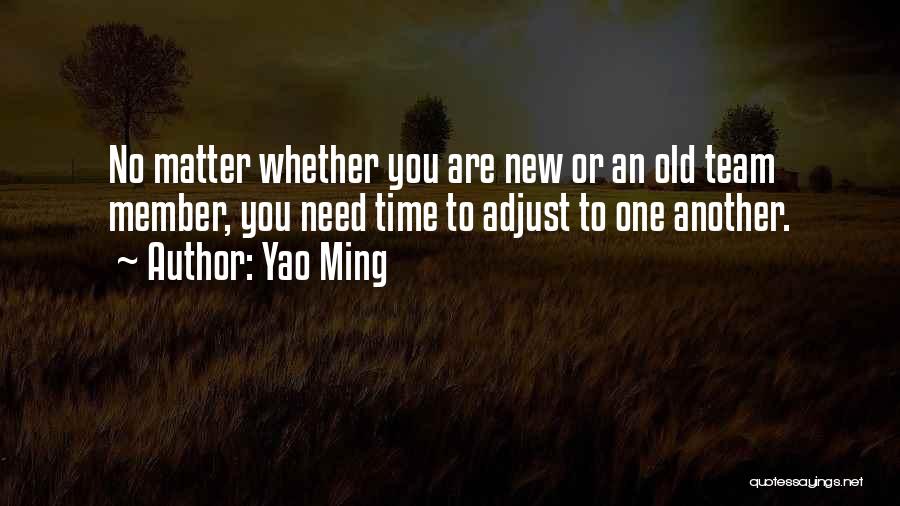 Yao Ming Quotes: No Matter Whether You Are New Or An Old Team Member, You Need Time To Adjust To One Another.