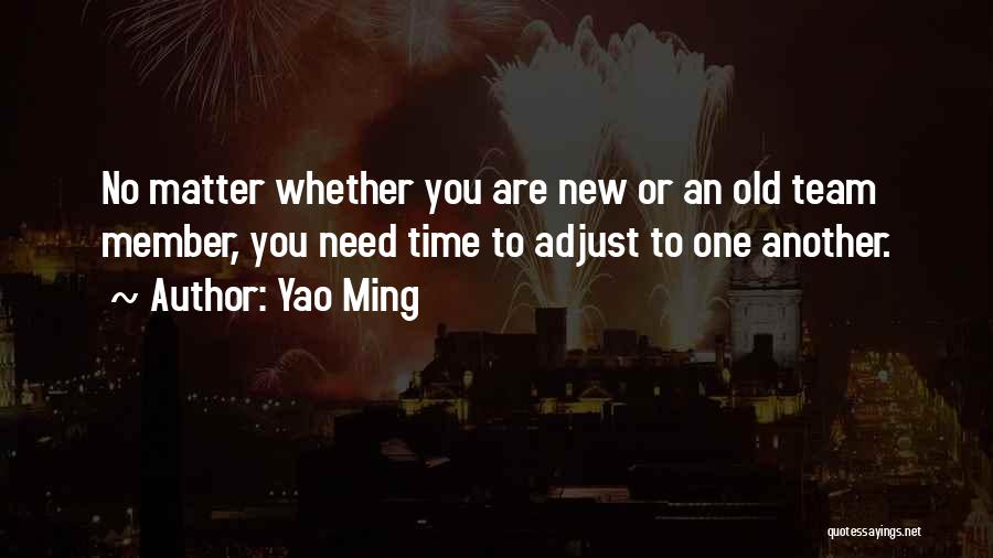 Yao Ming Quotes: No Matter Whether You Are New Or An Old Team Member, You Need Time To Adjust To One Another.