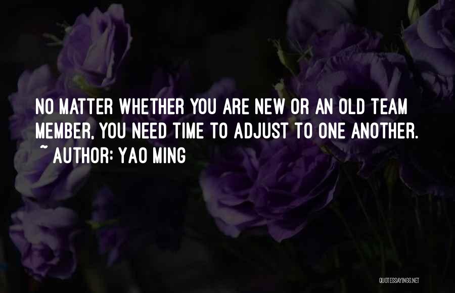 Yao Ming Quotes: No Matter Whether You Are New Or An Old Team Member, You Need Time To Adjust To One Another.