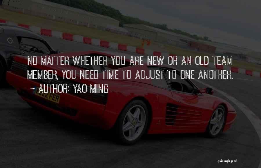 Yao Ming Quotes: No Matter Whether You Are New Or An Old Team Member, You Need Time To Adjust To One Another.