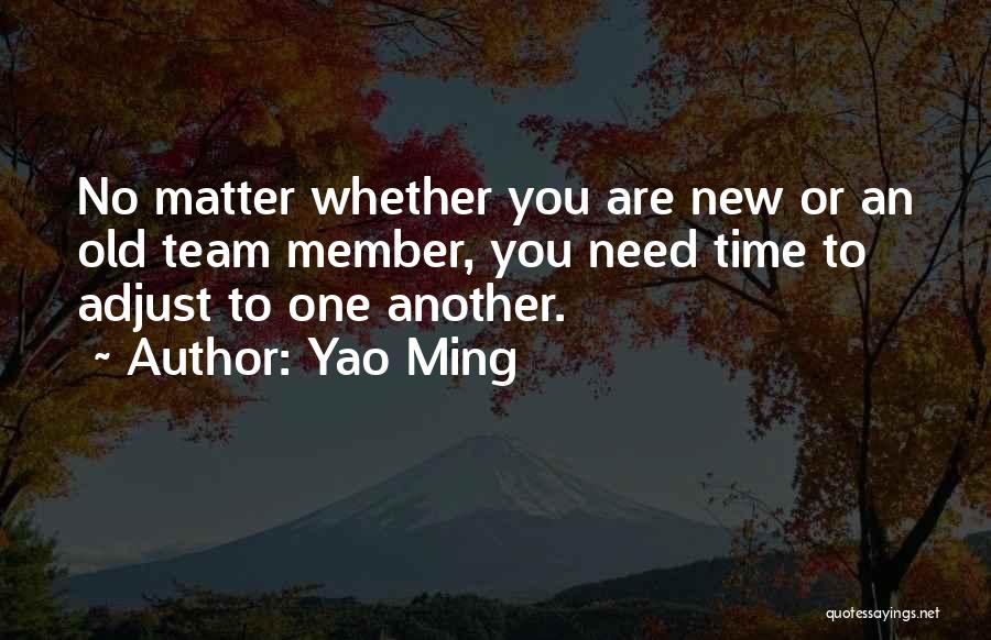 Yao Ming Quotes: No Matter Whether You Are New Or An Old Team Member, You Need Time To Adjust To One Another.