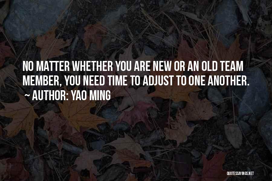 Yao Ming Quotes: No Matter Whether You Are New Or An Old Team Member, You Need Time To Adjust To One Another.