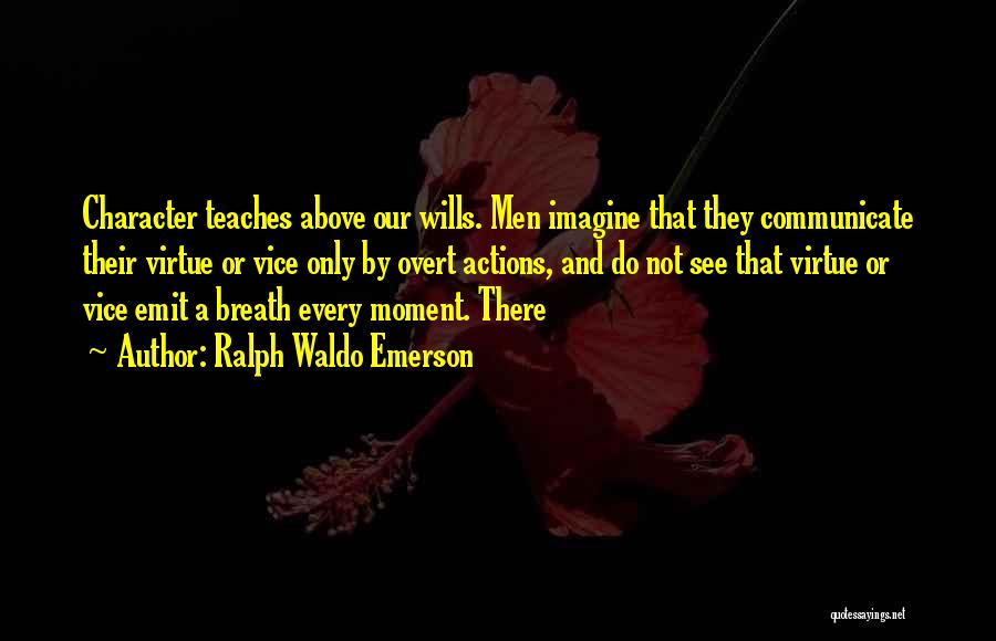 Ralph Waldo Emerson Quotes: Character Teaches Above Our Wills. Men Imagine That They Communicate Their Virtue Or Vice Only By Overt Actions, And Do