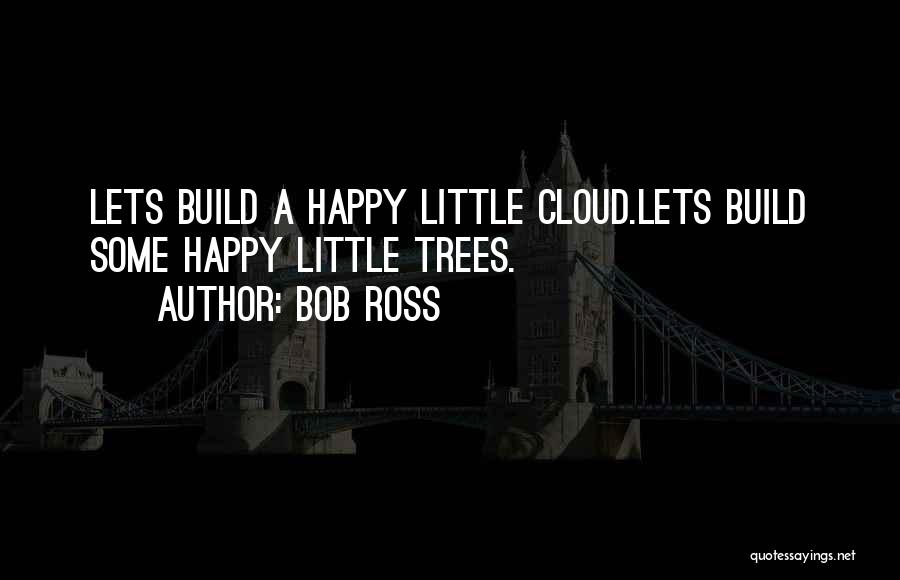 Bob Ross Quotes: Lets Build A Happy Little Cloud.lets Build Some Happy Little Trees.