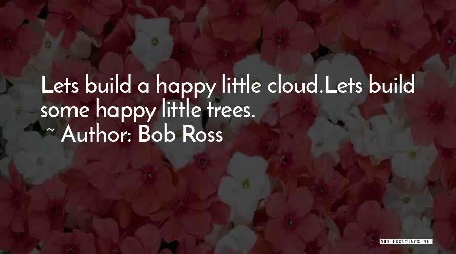 Bob Ross Quotes: Lets Build A Happy Little Cloud.lets Build Some Happy Little Trees.