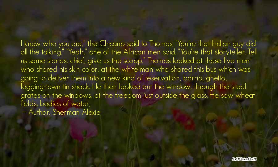 Sherman Alexie Quotes: I Know Who You Are, The Chicano Said To Thomas. You're That Indian Guy Did All The Talking. Yeah, One
