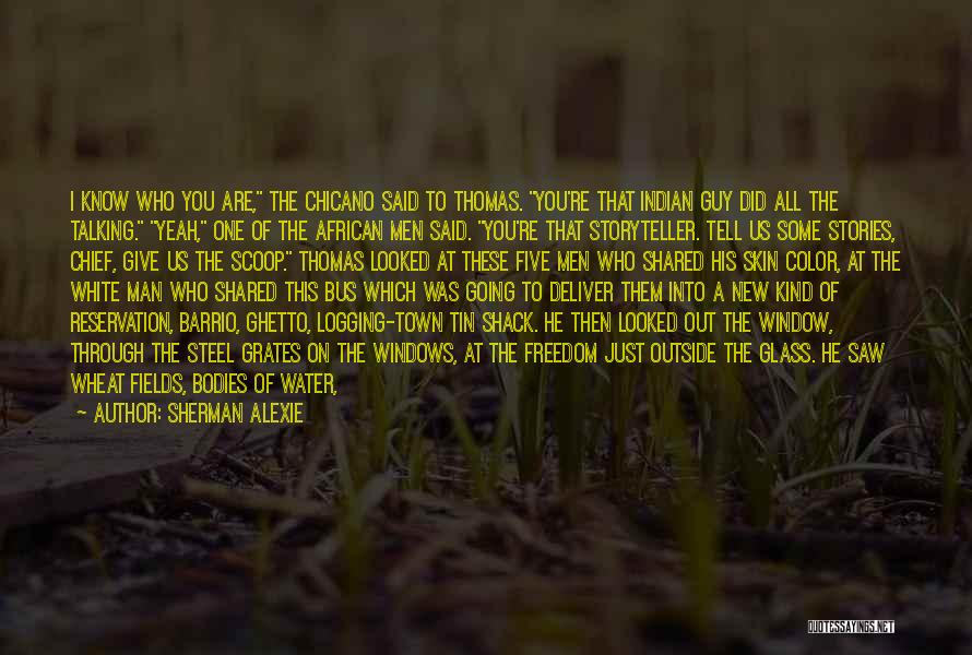Sherman Alexie Quotes: I Know Who You Are, The Chicano Said To Thomas. You're That Indian Guy Did All The Talking. Yeah, One