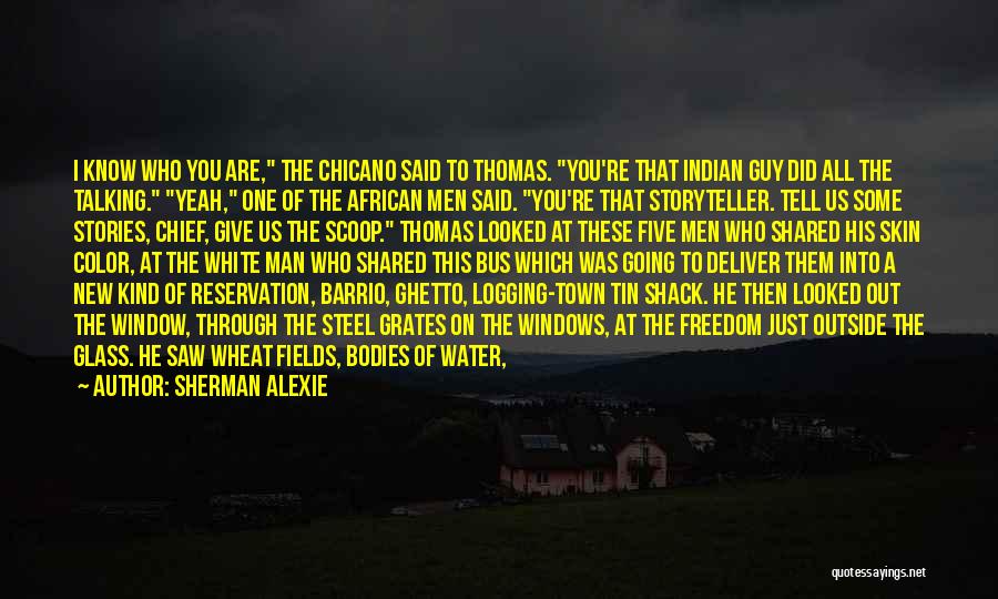 Sherman Alexie Quotes: I Know Who You Are, The Chicano Said To Thomas. You're That Indian Guy Did All The Talking. Yeah, One