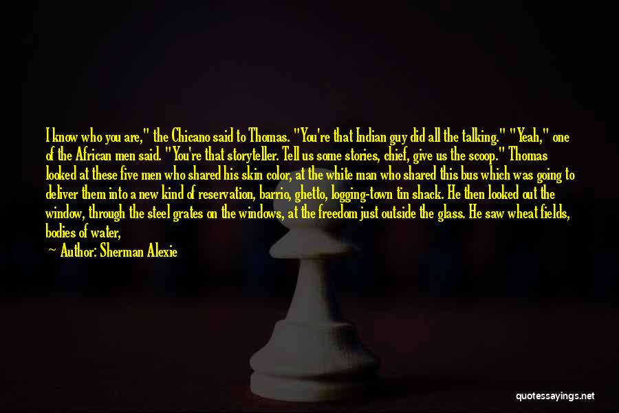 Sherman Alexie Quotes: I Know Who You Are, The Chicano Said To Thomas. You're That Indian Guy Did All The Talking. Yeah, One