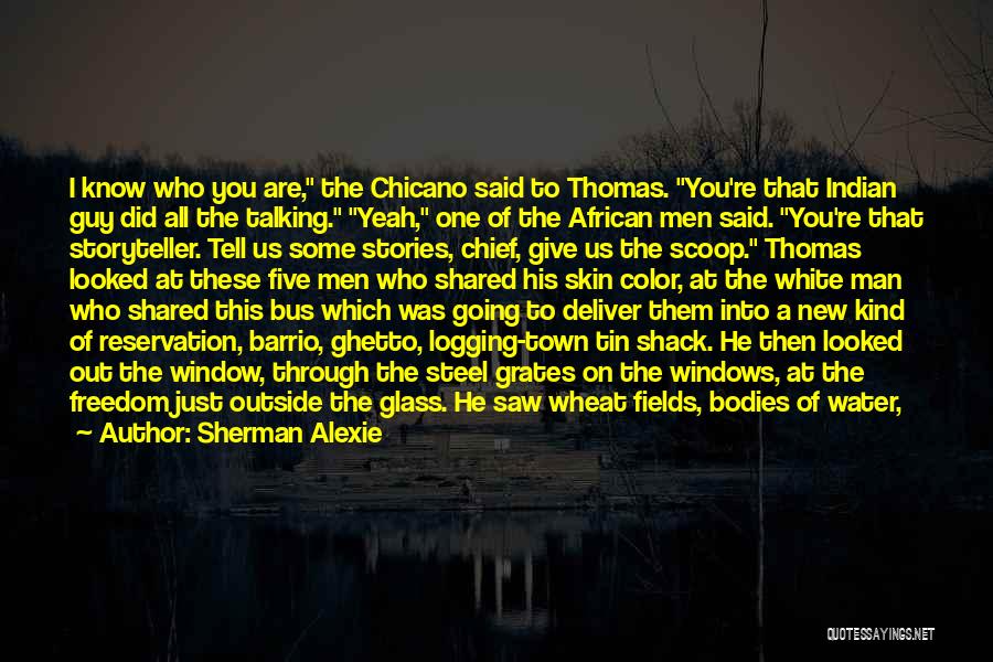 Sherman Alexie Quotes: I Know Who You Are, The Chicano Said To Thomas. You're That Indian Guy Did All The Talking. Yeah, One