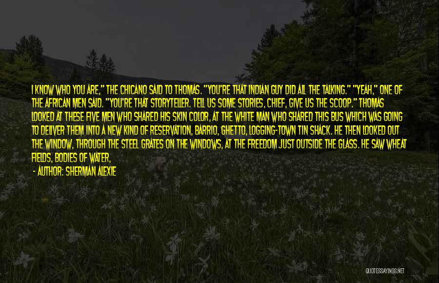 Sherman Alexie Quotes: I Know Who You Are, The Chicano Said To Thomas. You're That Indian Guy Did All The Talking. Yeah, One