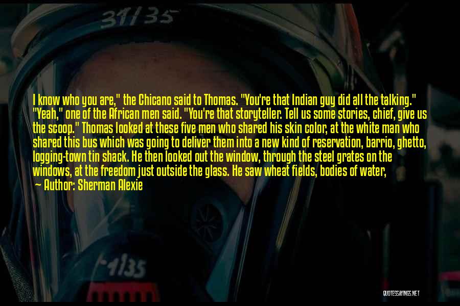 Sherman Alexie Quotes: I Know Who You Are, The Chicano Said To Thomas. You're That Indian Guy Did All The Talking. Yeah, One