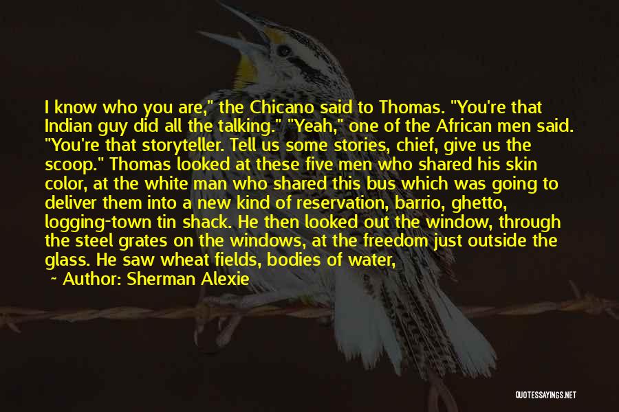 Sherman Alexie Quotes: I Know Who You Are, The Chicano Said To Thomas. You're That Indian Guy Did All The Talking. Yeah, One