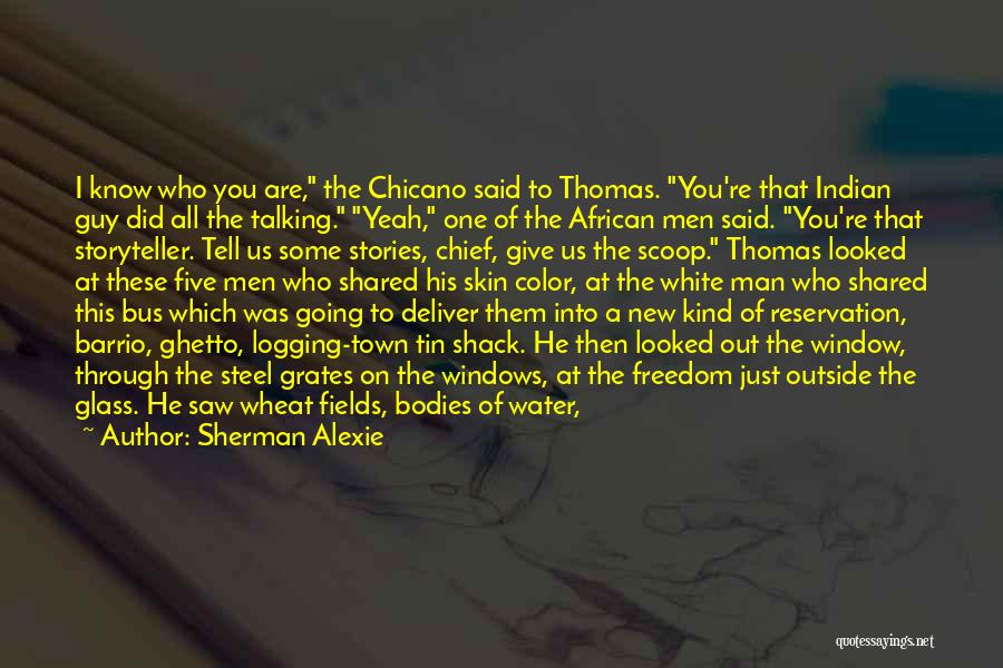 Sherman Alexie Quotes: I Know Who You Are, The Chicano Said To Thomas. You're That Indian Guy Did All The Talking. Yeah, One