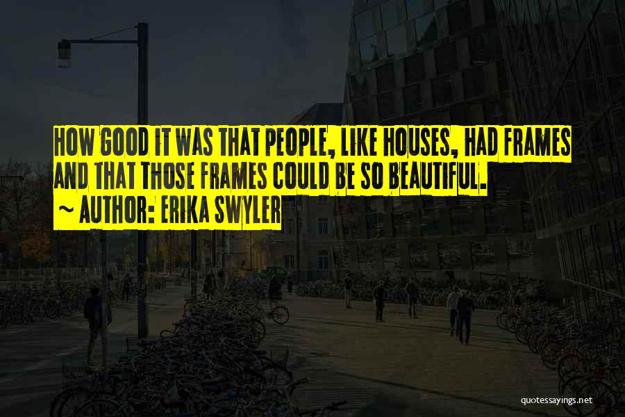 Erika Swyler Quotes: How Good It Was That People, Like Houses, Had Frames And That Those Frames Could Be So Beautiful.